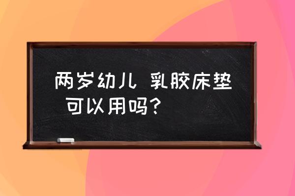 谁知道2岁小孩睡什么床垫好 两岁幼儿 乳胶床垫 可以用吗？