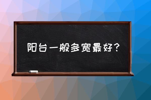 阳台一般有多大 阳台一般多宽最好？