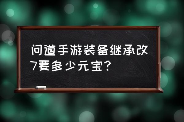 问道手游武器改7几率 问道手游装备继承改7要多少元宝？