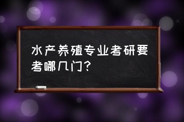 水产养殖研究生考些什么 水产养殖专业考研要考哪几门？