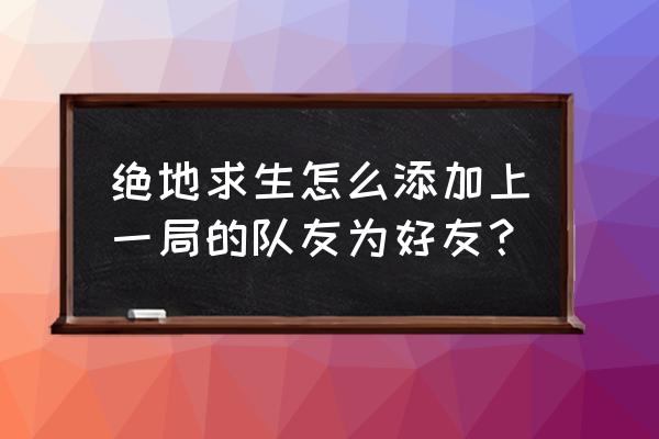 绝地求生怎么添加一起玩过的人 绝地求生怎么添加上一局的队友为好友？