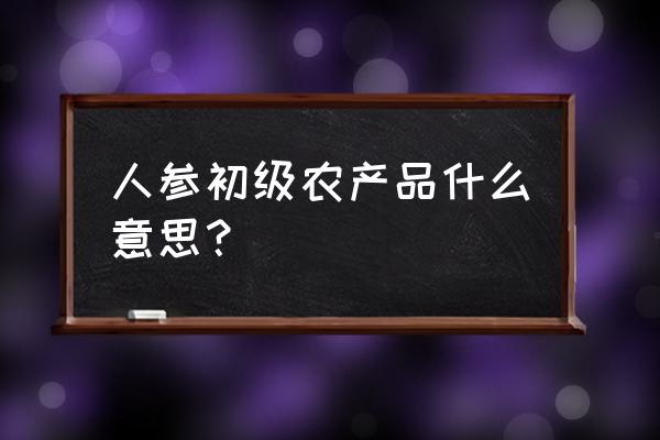 种植人参属于农产品吗 人参初级农产品什么意思？