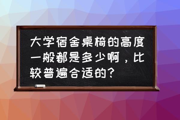 大学生书桌多高合适 大学宿舍桌椅的高度一般都是多少啊，比较普遍合适的？