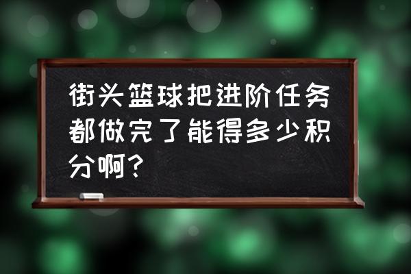 街球页游打完什么时候到 街头篮球把进阶任务都做完了能得多少积分啊？