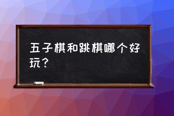 跳棋游戏哪个好 五子棋和跳棋哪个好玩？