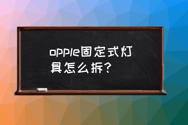 欧普照明灯如何拆卸 opple固定式灯具怎么拆？