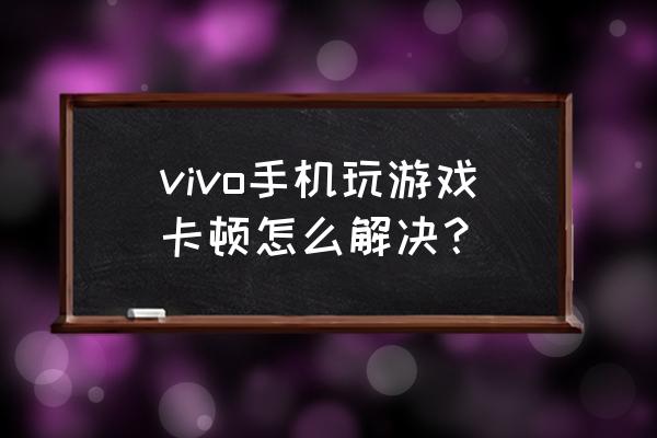 玩游戏卡怎么办vivox7 vivo手机玩游戏卡顿怎么解决？