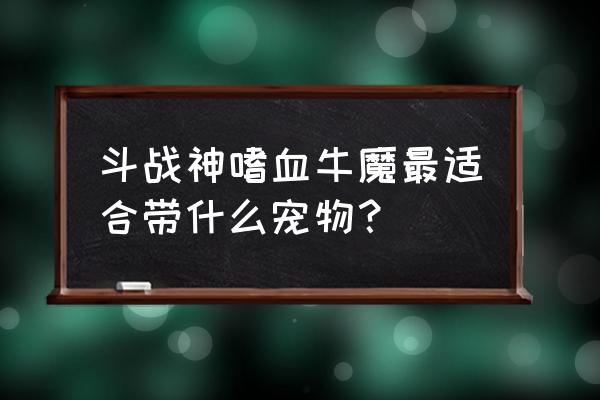 斗战神嗜血牛魔好吗 斗战神嗜血牛魔最适合带什么宠物？