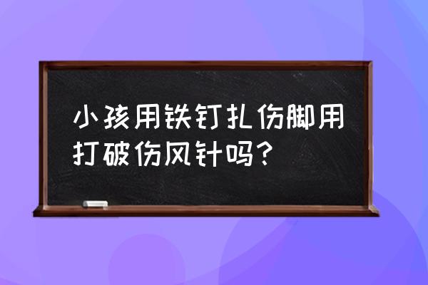 2岁半宝宝被叉子扎脚了怎么办 小孩用铁钉扎伤脚用打破伤风针吗？