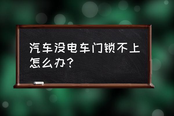 小车没电车门锁不上怎么办 汽车没电车门锁不上怎么办？