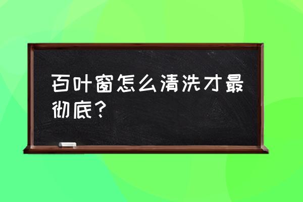 卫生间的百叶窗怎么清洗 百叶窗怎么清洗才最彻底？