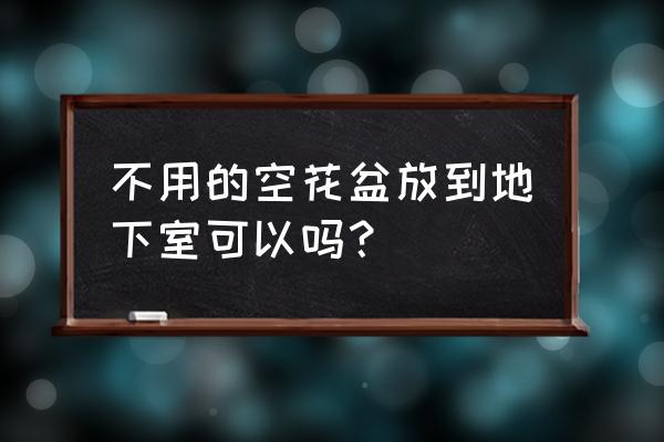 不用花盆可以吗 不用的空花盆放到地下室可以吗？