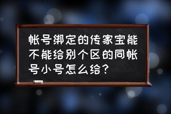 魔兽同账号怎么给装备吗 帐号绑定的传家宝能不能给别个区的同帐号小号怎么给？