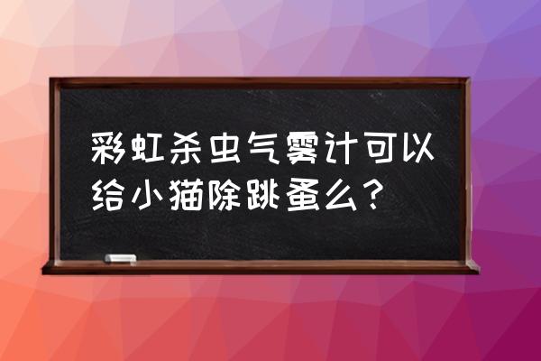 彩虹杀虫剂有毒吗 彩虹杀虫气雾计可以给小猫除跳蚤么？