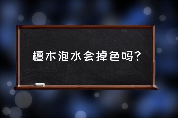 檀木泡水会掉色吗 檀木泡水会掉色吗？