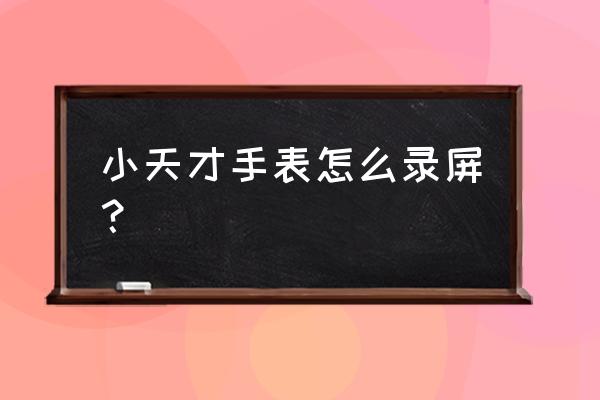 智能手表如何实现锁屏录像 小天才手表怎么录屏？