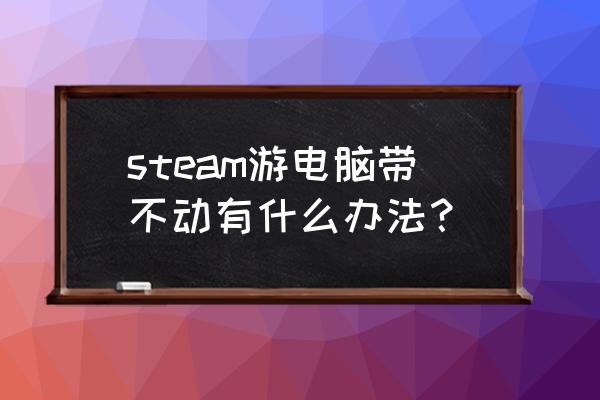 笔记本带不起来网游怎么办 steam游电脑带不动有什么办法？