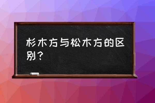 松木木方和杉树木方哪个好 杉木方与松木方的区别？