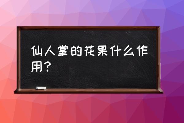 仙人掌花有什么用处 仙人掌的花果什么作用？