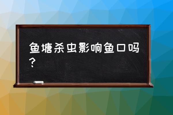 杀虫剂喷到鱼池里对鱼有害吗 鱼塘杀虫影响鱼口吗？