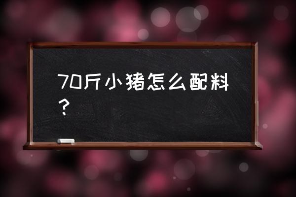 七十斤的小猪喂配什么饲料 70斤小猪怎么配料？