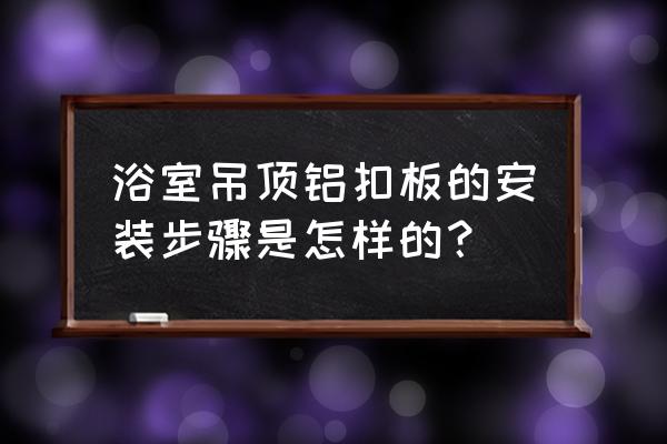 请教卫生间做铝扣板吊顶怎样安装 浴室吊顶铝扣板的安装步骤是怎样的？