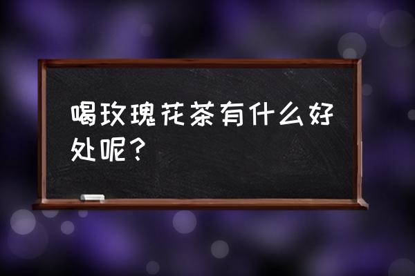 金边玫瑰茶有什么功效与作用 喝玫瑰花茶有什么好处呢？