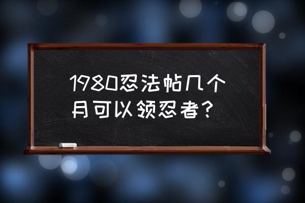 火影忍者手游怎样获得高级忍者 1980忍法帖几个月可以领忍者？