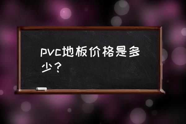 pvc地板一般多少钱一平方米 pvc地板价格是多少？