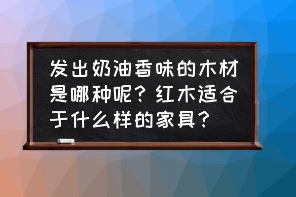 什么木料会发出奶香味 发出奶油香味的木材是哪种呢？红木适合于什么样的家具？