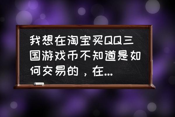 qq三国游戏币哪里买 我想在淘宝买QQ三国游戏币不知道是如何交易的，在淘宝买的话是先付钱到卖家那里还是怎么样的过程？