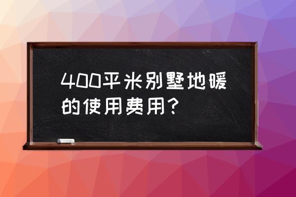 别墅水地暖每平米多少钱 400平米别墅地暖的使用费用？