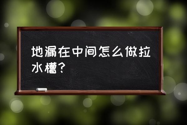 淋浴房地漏在中间怎么排水 地漏在中间怎么做拉水槽？