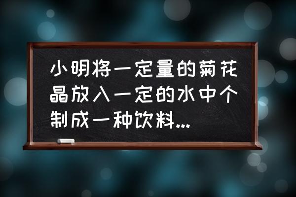 菊花晶适合和什么一起做饮料 小明将一定量的菊花晶放入一定的水中个制成一种饮料，这种饮料中菊一花晶含量为5分之1？