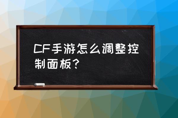 玩cf怎么调控制面板 CF手游怎么调整控制面板？