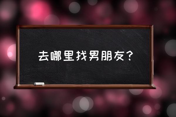 男朋友都在哪里找 去哪里找男朋友？