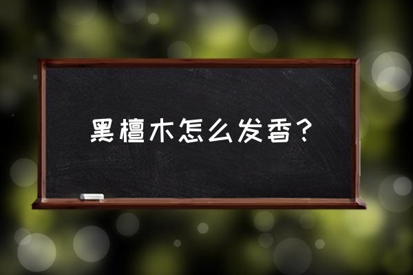 如何让木头散发香味 黑檀木怎么发香？