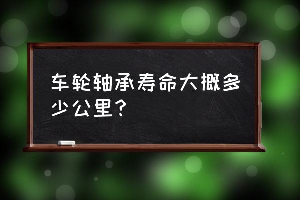 朗逸后轮轴承多少公里坏 车轮轴承寿命大概多少公里？