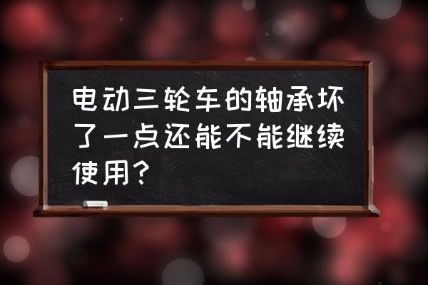 电动三轮车长轴轴承散了怎么办 电动三轮车的轴承坏了一点还能不能继续使用？