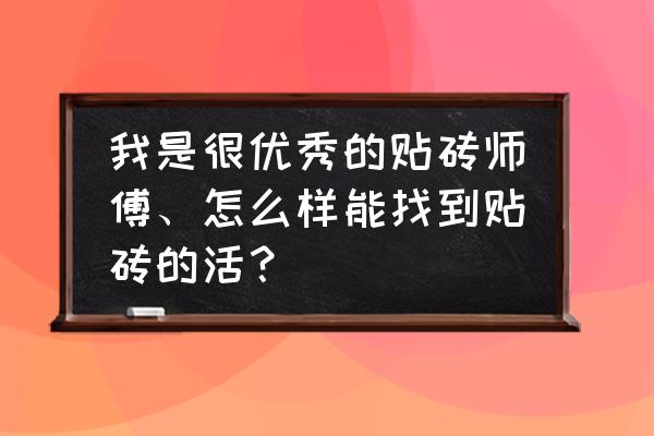 大连贴瓷砖怎么找工人 我是很优秀的贴砖师傅、怎么样能找到贴砖的活？