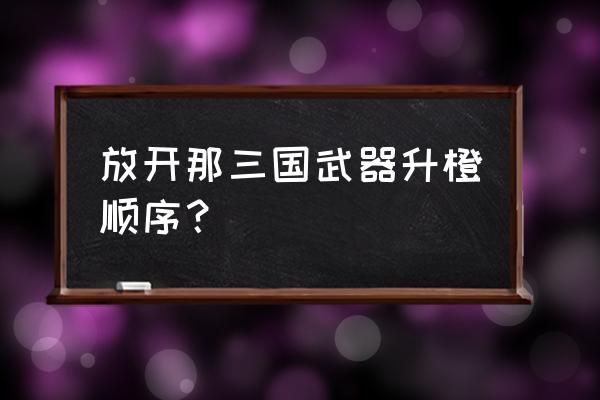 放开那三国怎么制作装备 放开那三国武器升橙顺序？