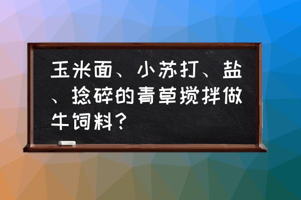 玉米怎么弄牛饲料 玉米面、小苏打、盐、捻碎的青草搅拌做牛饲料？