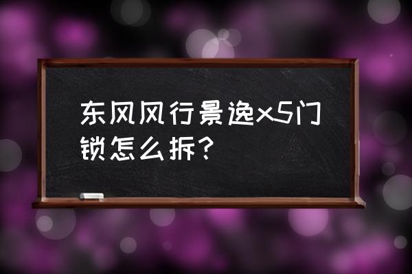 芯片门锁怎么拆装 东风风行景逸x5门锁怎么拆？