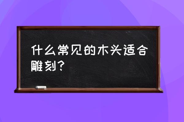 龙口市哪有木头雕刻 什么常见的木头适合雕刻？