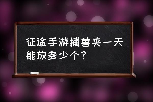 征途手游捕兽夹怎样交易 征途手游捕兽夹一天能放多少个？