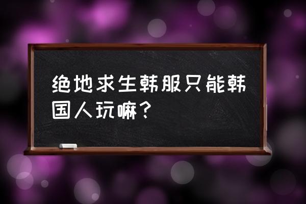 绝地求生账号出国能用吗 绝地求生韩服只能韩国人玩嘛？