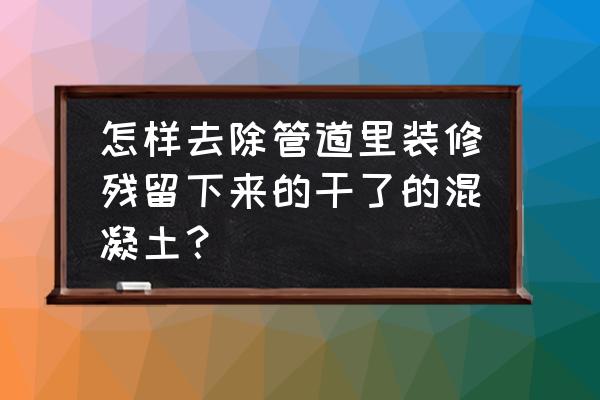 如何去掉混凝土而不破坏地暖管 怎样去除管道里装修残留下来的干了的混凝土？