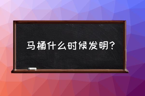 坐便器中国什么时间有的 马桶什么时候发明？