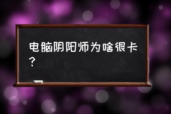 集成显卡不能玩阴阳师桌面版吗 电脑阴阳师为啥很卡？