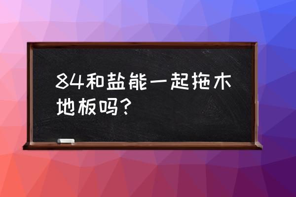 84消毒液稀释后可以擦木地板吗 84和盐能一起拖木地板吗？